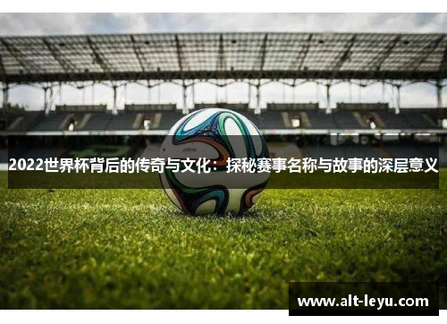 2022世界杯背后的传奇与文化：探秘赛事名称与故事的深层意义