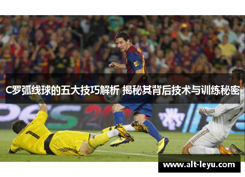 C罗弧线球的五大技巧解析 揭秘其背后技术与训练秘密