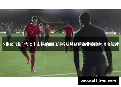Nike足球广告淡出市场的原因剖析及其背后商业策略的深度解读