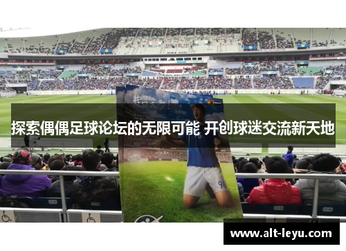 探索偶偶足球论坛的无限可能 开创球迷交流新天地
