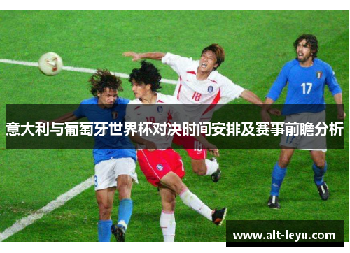 意大利与葡萄牙世界杯对决时间安排及赛事前瞻分析