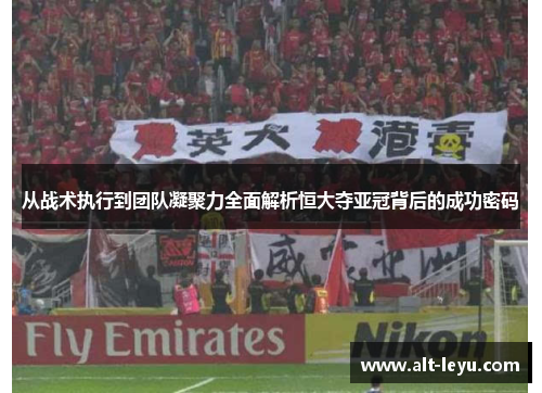 从战术执行到团队凝聚力全面解析恒大夺亚冠背后的成功密码