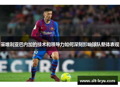 塞维利亚巴内加的技术和领导力如何深刻影响球队整体表现
