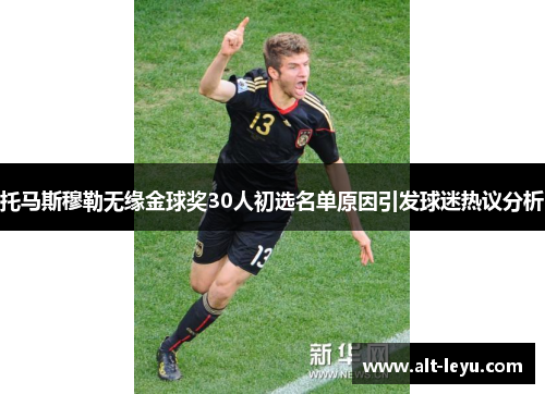 托马斯穆勒无缘金球奖30人初选名单原因引发球迷热议分析
