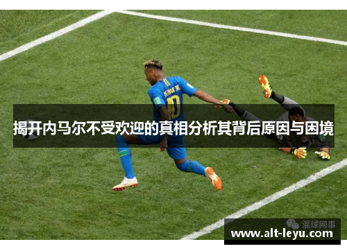 揭开内马尔不受欢迎的真相分析其背后原因与困境