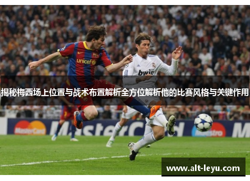 揭秘梅西场上位置与战术布置解析全方位解析他的比赛风格与关键作用