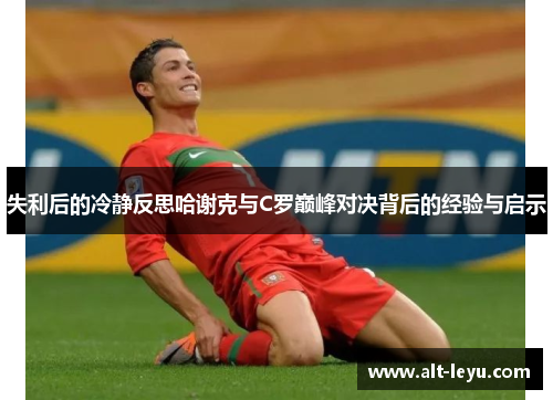 失利后的冷静反思哈谢克与C罗巅峰对决背后的经验与启示