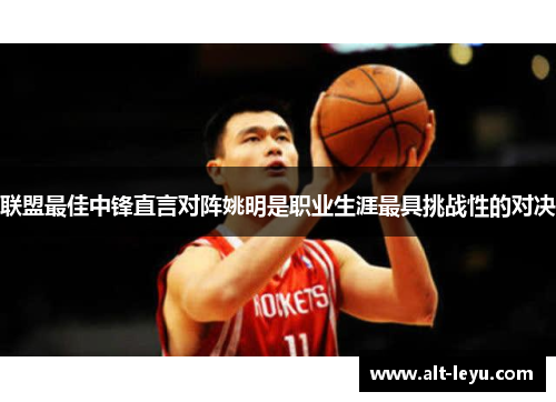 联盟最佳中锋直言对阵姚明是职业生涯最具挑战性的对决