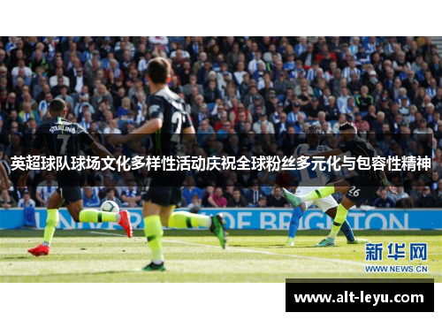 英超球队球场文化多样性活动庆祝全球粉丝多元化与包容性精神