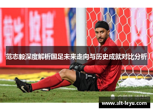 范志毅深度解析国足未来走向与历史成就对比分析