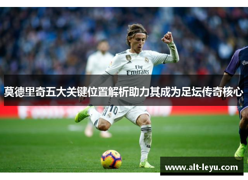 莫德里奇五大关键位置解析助力其成为足坛传奇核心
