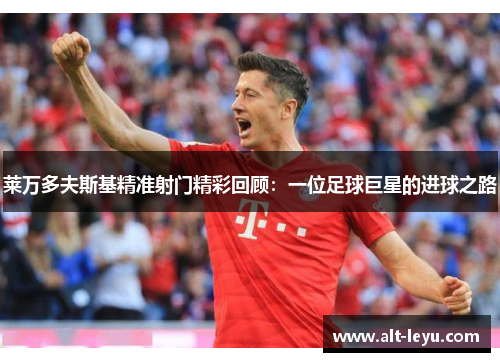 莱万多夫斯基精准射门精彩回顾：一位足球巨星的进球之路