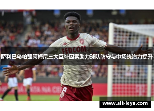 萨利巴乌帕楚阿梅尼三大互补因素助力球队防守与中场统治力提升