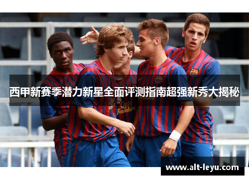 西甲新赛季潜力新星全面评测指南超强新秀大揭秘
