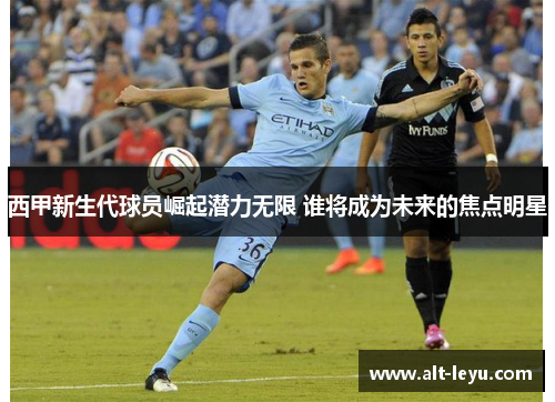 西甲新生代球员崛起潜力无限 谁将成为未来的焦点明星