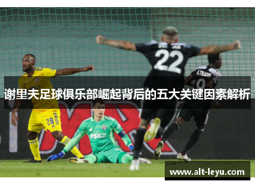 谢里夫足球俱乐部崛起背后的五大关键因素解析