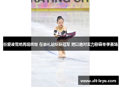 谷爱凌雪地再现辉煌 在崇礼站斩获冠军 她以绝对实力称霸冬季赛场