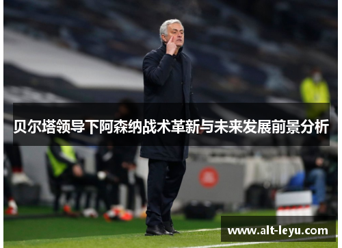 贝尔塔领导下阿森纳战术革新与未来发展前景分析