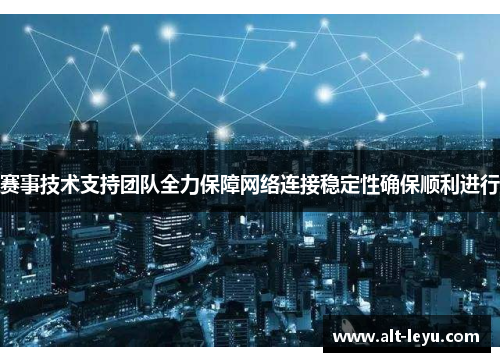 赛事技术支持团队全力保障网络连接稳定性确保顺利进行