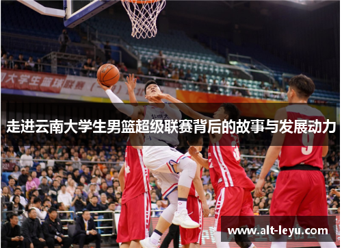 走进云南大学生男篮超级联赛背后的故事与发展动力