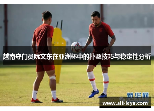 越南守门员阮文东在亚洲杯中的扑救技巧与稳定性分析
