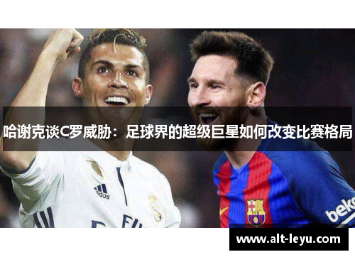 哈谢克谈C罗威胁:足球界的超级巨星如何改变比赛格局 哈谢克谈C罗威胁:足球界的超级巨星如何改变比赛格局