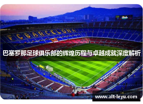 巴塞罗那足球俱乐部的辉煌历程与卓越成就深度解析