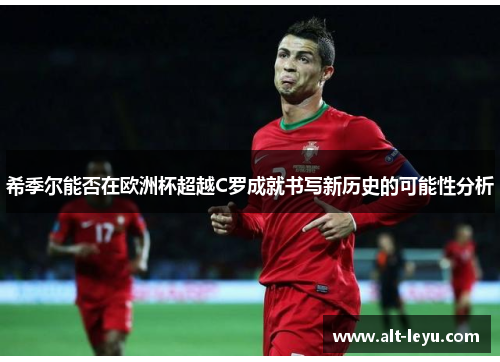 希季尔能否在欧洲杯超越C罗成就书写新历史的可能性分析