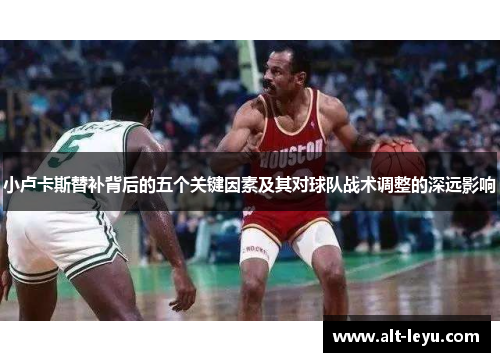 小卢卡斯替补背后的五个关键因素及其对球队战术调整的深远影响 小卢卡斯替补背后的五个关键因素及其对球队战术调整的深远影响