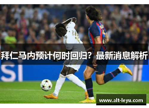 拜仁马内预计何时回归?最新消息解析 拜仁马内预计何时回归?最新消息解析