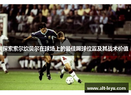 探索索尔坎贝尔在球场上的最佳踢球位置及其战术价值 探索索尔坎贝尔在球场上的最佳踢球位置及其战术价值