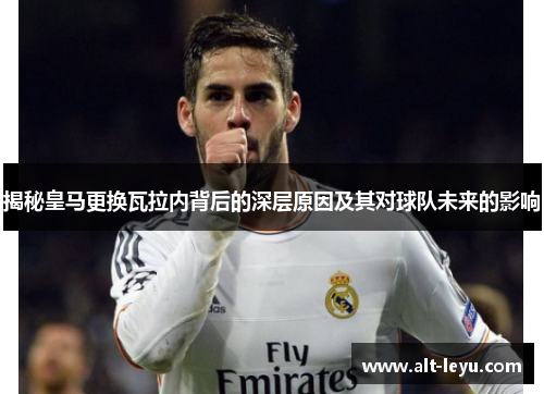 揭秘皇马更换瓦拉内背后的深层原因及其对球队未来的影响