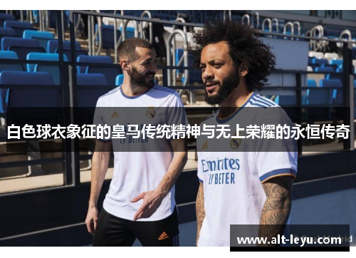 白色球衣象征的皇马传统精神与无上荣耀的永恒传奇