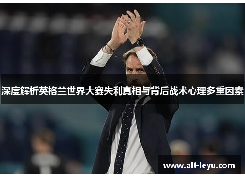 深度解析英格兰世界大赛失利真相与背后战术心理多重因素