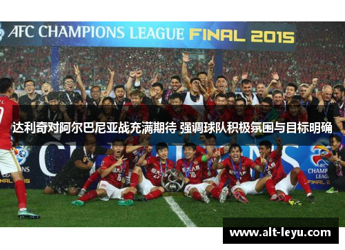 达利奇对阿尔巴尼亚战充满期待 强调球队积极氛围与目标明确