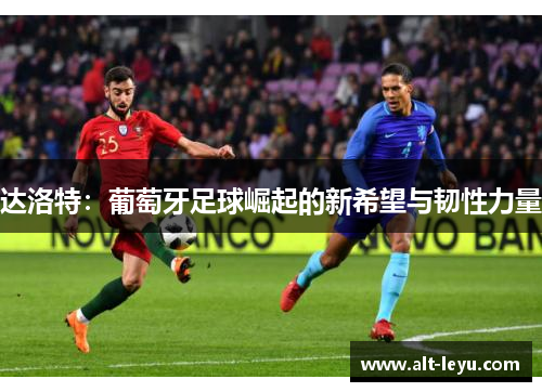 达洛特:葡萄牙足球崛起的新希望与韧性力量 达洛特:葡萄牙足球崛起的新希望与韧性力量