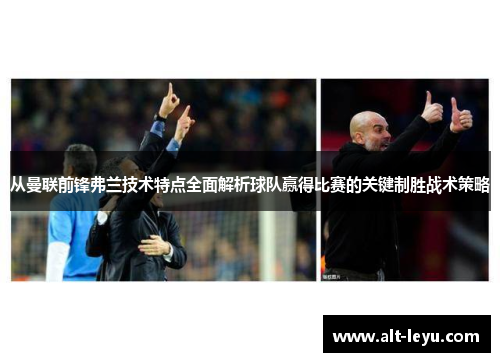 从曼联前锋弗兰技术特点全面解析球队赢得比赛的关键制胜战术策略 从曼联前锋弗兰技术特点全面解析球队赢得比赛的关键制胜战术策略