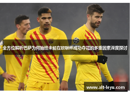 全方位解析巴萨为何始终未能在欧联杯成功夺冠的多重因素深度探讨 全方位解析巴萨为何始终未能在欧联杯成功夺冠的多重因素深度探讨