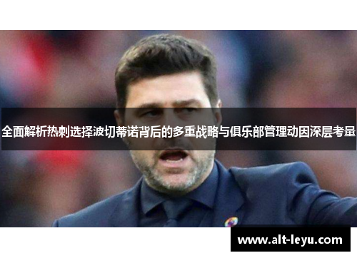 全面解析热刺选择波切蒂诺背后的多重战略与俱乐部管理动因深层考量 全面解析热刺选择波切蒂诺背后的多重战略与俱乐部管理动因深层考量