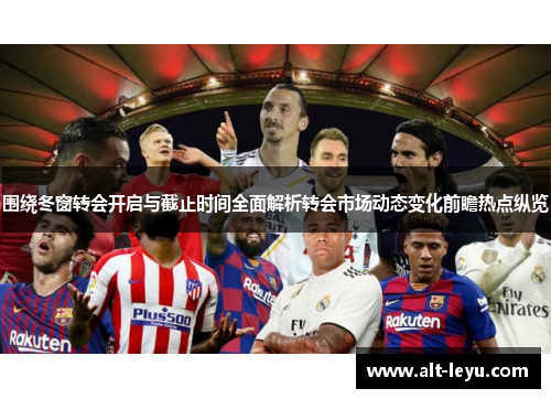 围绕冬窗转会开启与截止时间全面解析转会市场动态变化前瞻热点纵览 围绕冬窗转会开启与截止时间全面解析转会市场动态变化前瞻热点纵览