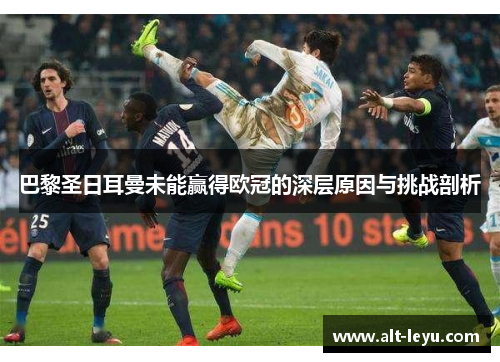 巴黎圣日耳曼未能赢得欧冠的深层原因与挑战剖析 巴黎圣日耳曼未能赢得欧冠的深层原因与挑战剖析