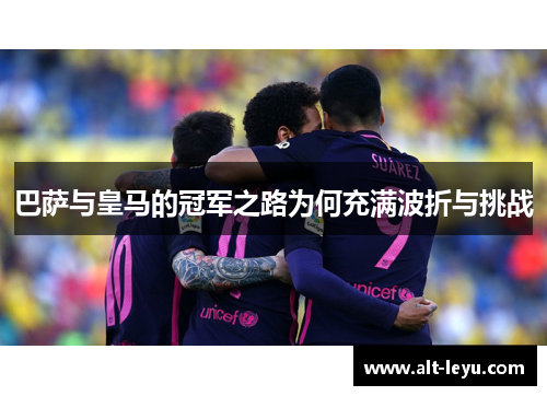 巴萨与皇马的冠军之路为何充满波折与挑战