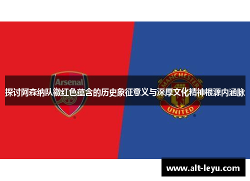探讨阿森纳队徽红色蕴含的历史象征意义与深厚文化精神根源内涵脉 探讨阿森纳队徽红色蕴含的历史象征意义与深厚文化精神根源内涵脉