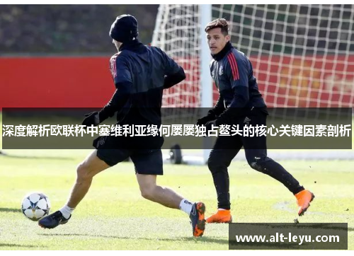 深度解析欧联杯中塞维利亚缘何屡屡独占鳌头的核心关键因素剖析 深度解析欧联杯中塞维利亚缘何屡屡独占鳌头的核心关键因素剖析