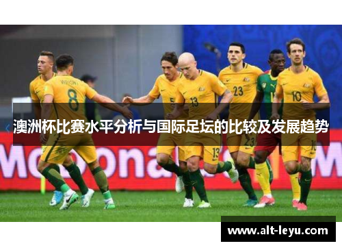 澳洲杯比赛水平分析与国际足坛的比较及发展趋势 澳洲杯比赛水平分析与国际足坛的比较及发展趋势