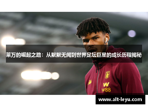 莱万的崛起之路:从默默无闻到世界足坛巨星的成长历程揭秘 莱万的崛起之路:从默默无闻到世界足坛巨星的成长历程揭秘