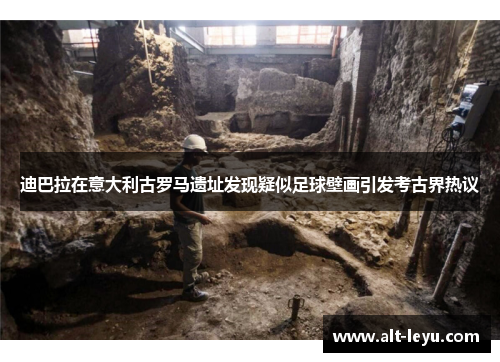 迪巴拉在意大利古罗马遗址发现疑似足球壁画引发考古界热议 迪巴拉在意大利古罗马遗址发现疑似足球壁画引发考古界热议