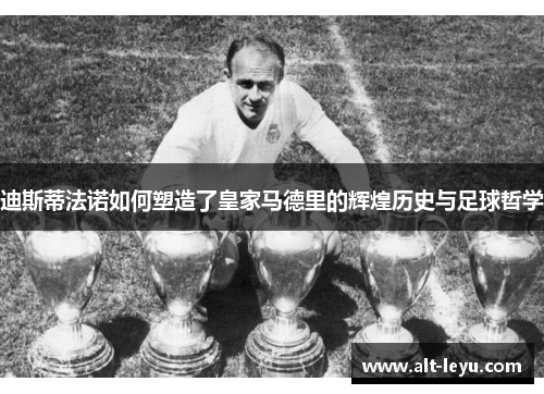 迪斯蒂法诺如何塑造了皇家马德里的辉煌历史与足球哲学 迪斯蒂法诺如何塑造了皇家马德里的辉煌历史与足球哲学