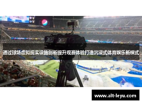 通过球场虚拟现实设施创新提升观赛体验打造沉浸式体育娱乐新模式 通过球场虚拟现实设施创新提升观赛体验打造沉浸式体育娱乐新模式