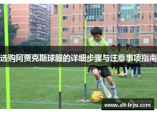 选购阿贾克斯球服的详细步骤与注意事项指南 选购阿贾克斯球服的详细步骤与注意事项指南